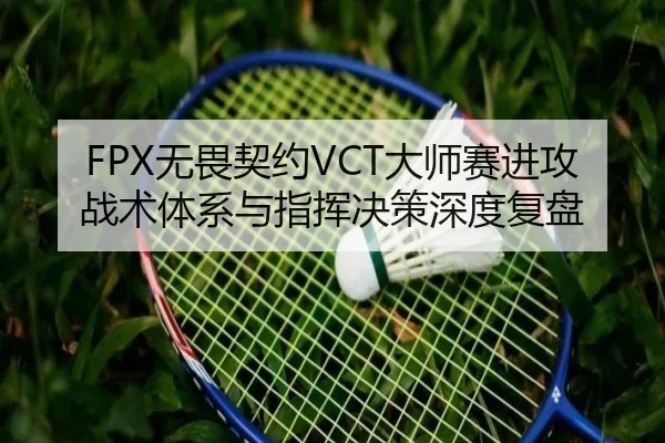 FPX无畏契约VCT大师赛进攻战术体系与指挥决策深度复盘
