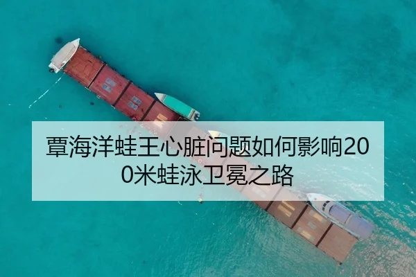 覃海洋蛙王心脏问题如何影响200米蛙泳卫冕之路