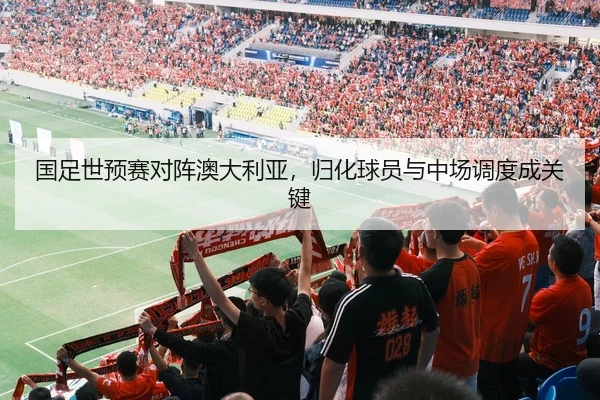 国足世预赛对阵澳大利亚，归化球员与中场调度成关键