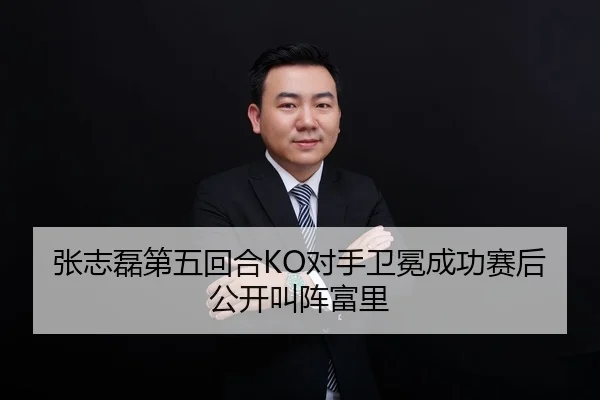 张志磊第五回合KO对手卫冕成功赛后公开叫阵富里