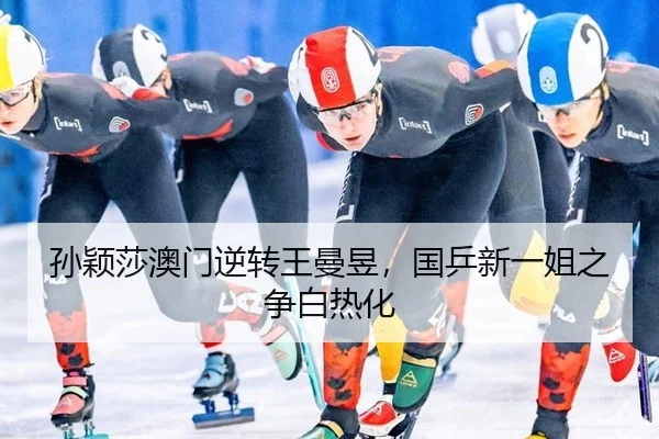 孙颖莎澳门逆转王曼昱，国乒新一姐之争白热化